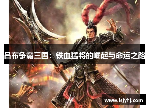 吕布争霸三国：铁血猛将的崛起与命运之路